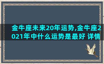 金牛座未来20年运势,金牛座2021年中什么运势是最好 详情解析